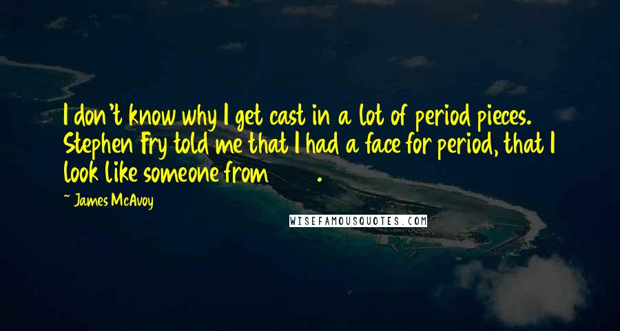 James McAvoy Quotes: I don't know why I get cast in a lot of period pieces. Stephen Fry told me that I had a face for period, that I look like someone from 1920.