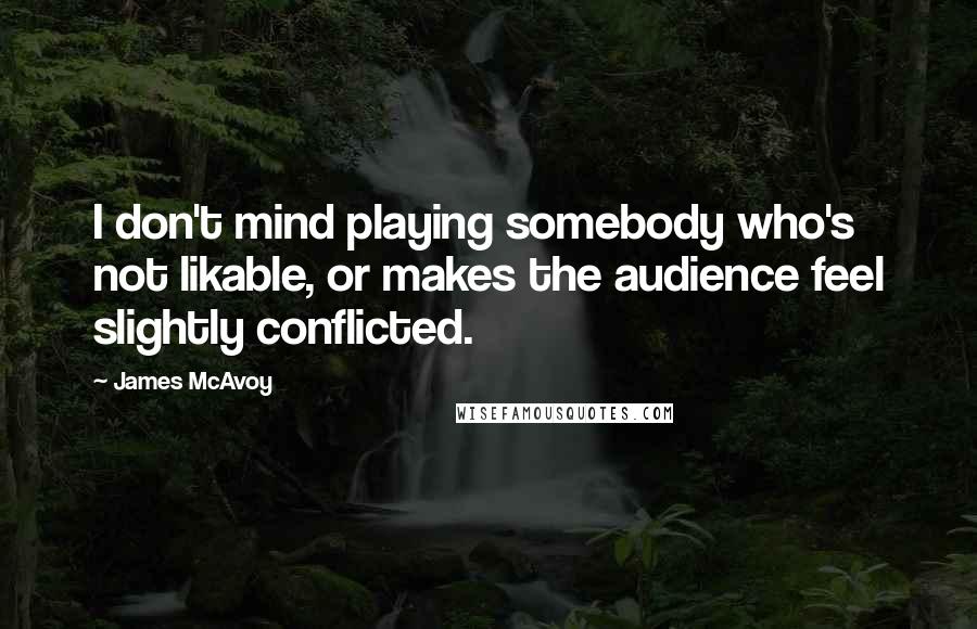 James McAvoy Quotes: I don't mind playing somebody who's not likable, or makes the audience feel slightly conflicted.