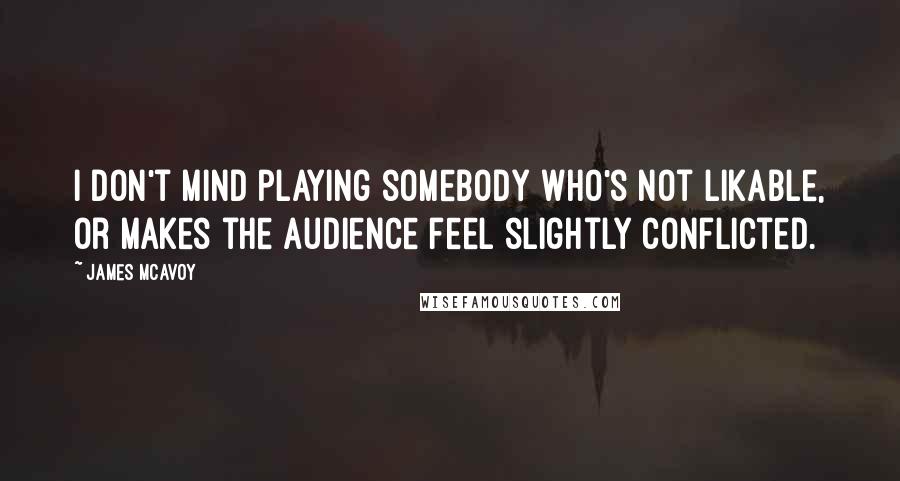 James McAvoy Quotes: I don't mind playing somebody who's not likable, or makes the audience feel slightly conflicted.