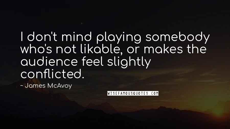 James McAvoy Quotes: I don't mind playing somebody who's not likable, or makes the audience feel slightly conflicted.