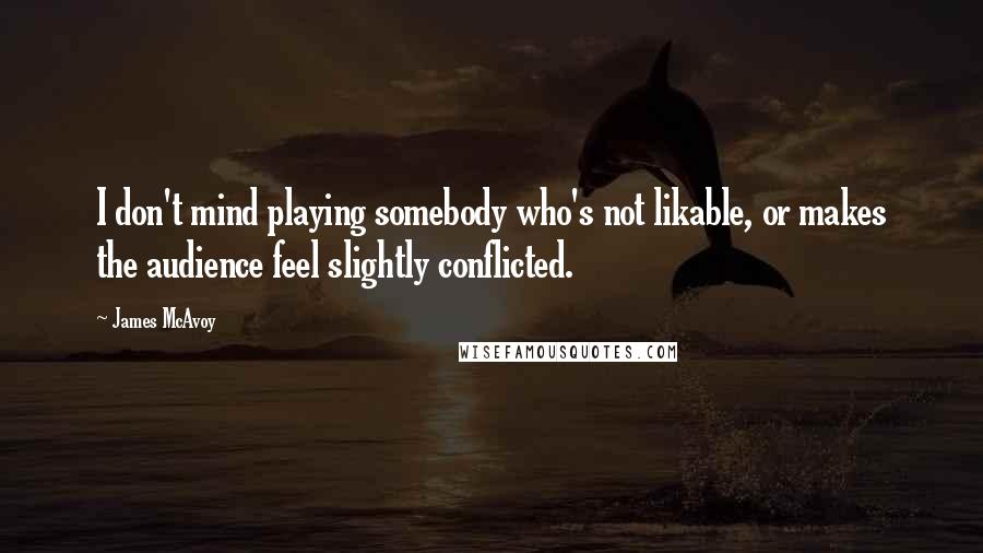 James McAvoy Quotes: I don't mind playing somebody who's not likable, or makes the audience feel slightly conflicted.