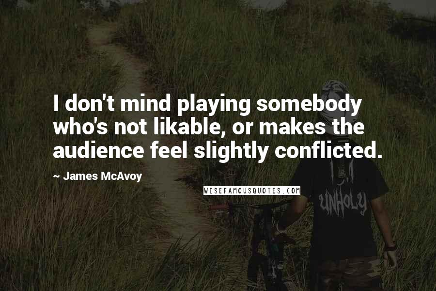 James McAvoy Quotes: I don't mind playing somebody who's not likable, or makes the audience feel slightly conflicted.