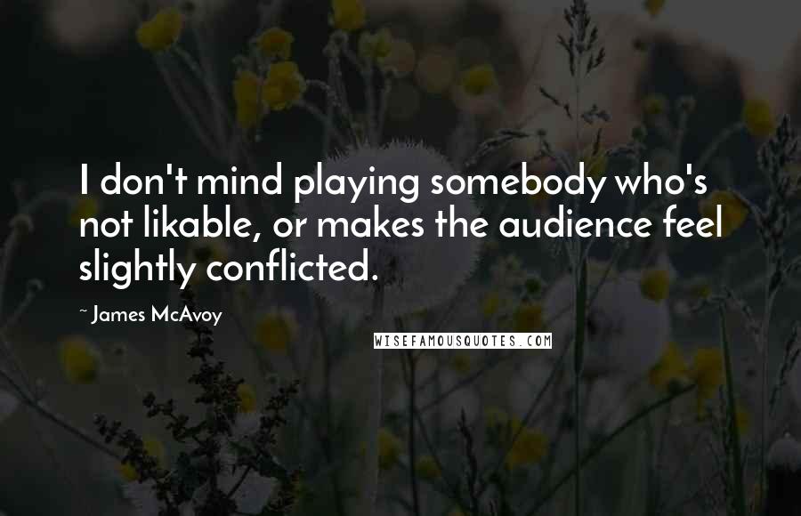 James McAvoy Quotes: I don't mind playing somebody who's not likable, or makes the audience feel slightly conflicted.