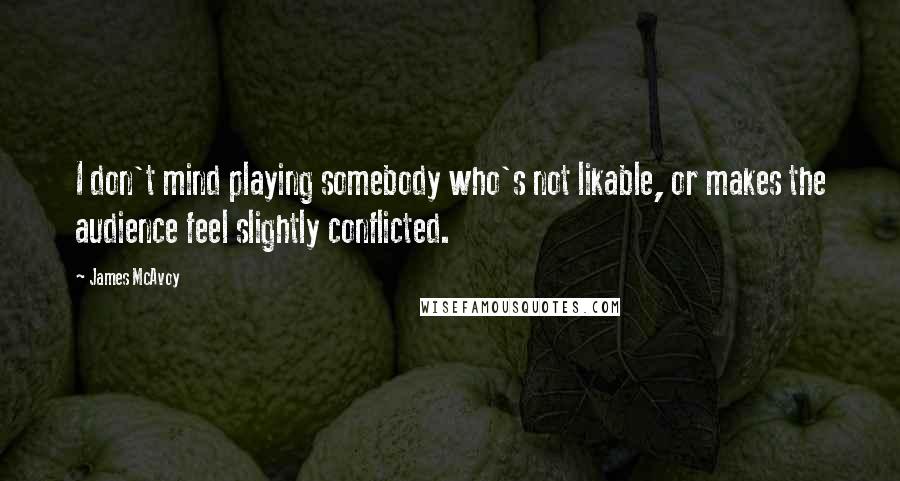 James McAvoy Quotes: I don't mind playing somebody who's not likable, or makes the audience feel slightly conflicted.