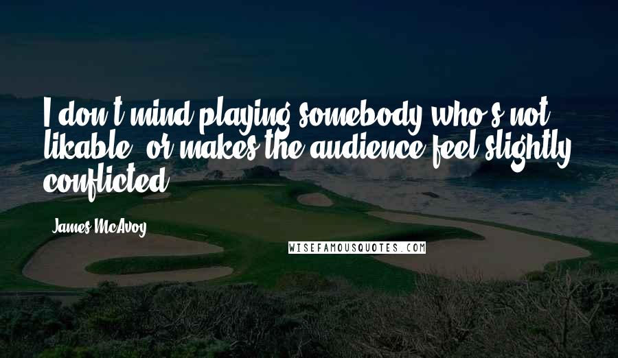 James McAvoy Quotes: I don't mind playing somebody who's not likable, or makes the audience feel slightly conflicted.