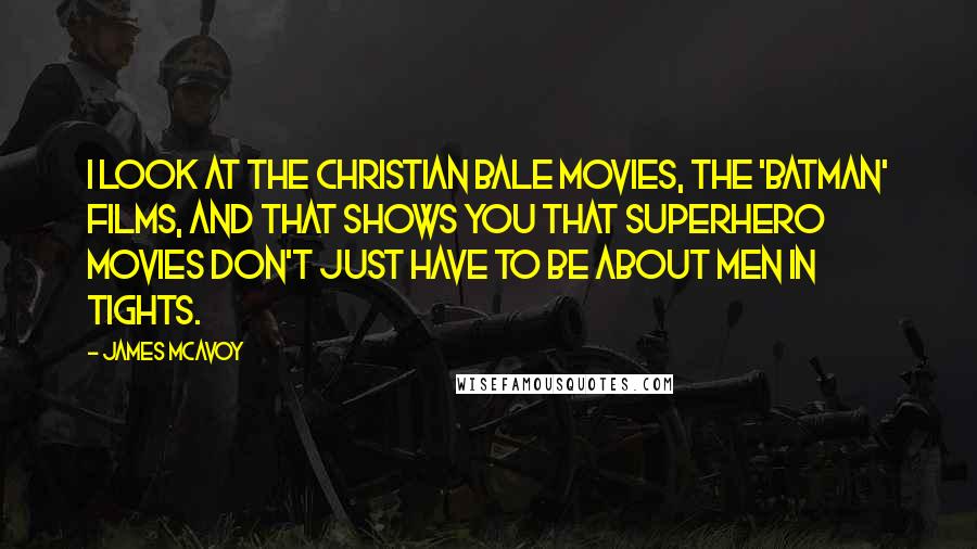 James McAvoy Quotes: I look at the Christian Bale movies, the 'Batman' films, and that shows you that superhero movies don't just have to be about men in tights.