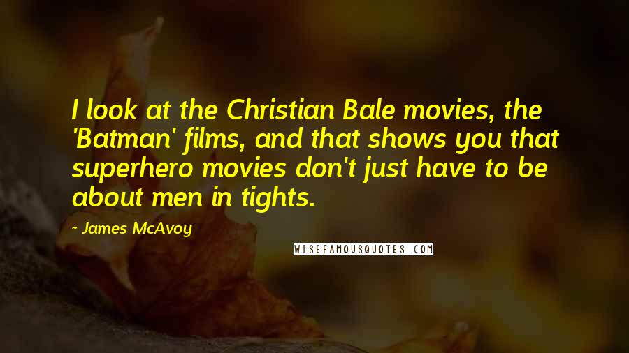 James McAvoy Quotes: I look at the Christian Bale movies, the 'Batman' films, and that shows you that superhero movies don't just have to be about men in tights.