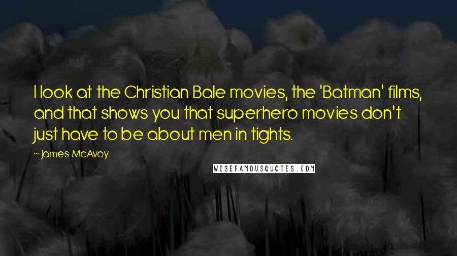 James McAvoy Quotes: I look at the Christian Bale movies, the 'Batman' films, and that shows you that superhero movies don't just have to be about men in tights.