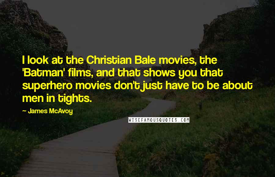 James McAvoy Quotes: I look at the Christian Bale movies, the 'Batman' films, and that shows you that superhero movies don't just have to be about men in tights.