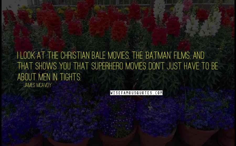 James McAvoy Quotes: I look at the Christian Bale movies, the 'Batman' films, and that shows you that superhero movies don't just have to be about men in tights.