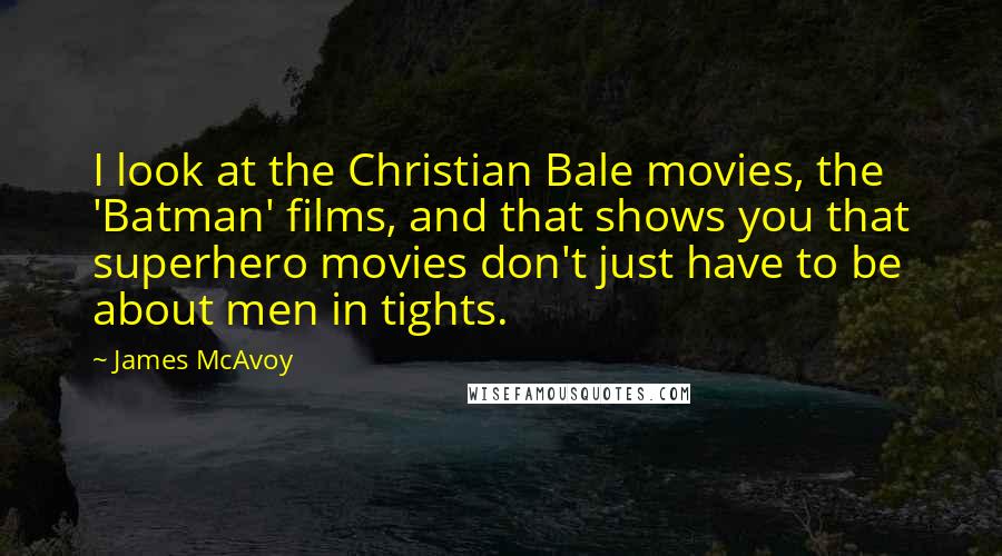 James McAvoy Quotes: I look at the Christian Bale movies, the 'Batman' films, and that shows you that superhero movies don't just have to be about men in tights.