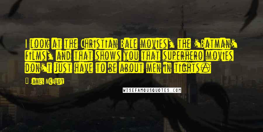 James McAvoy Quotes: I look at the Christian Bale movies, the 'Batman' films, and that shows you that superhero movies don't just have to be about men in tights.