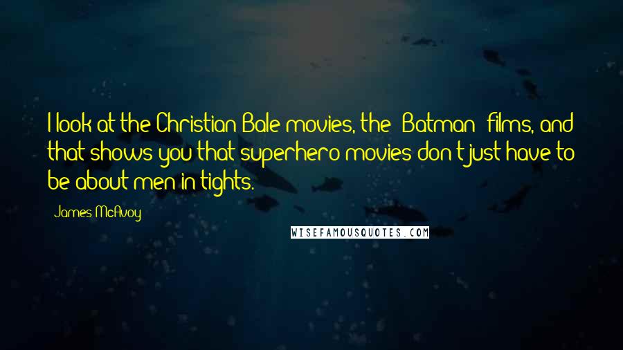 James McAvoy Quotes: I look at the Christian Bale movies, the 'Batman' films, and that shows you that superhero movies don't just have to be about men in tights.