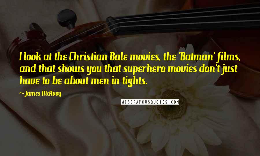 James McAvoy Quotes: I look at the Christian Bale movies, the 'Batman' films, and that shows you that superhero movies don't just have to be about men in tights.