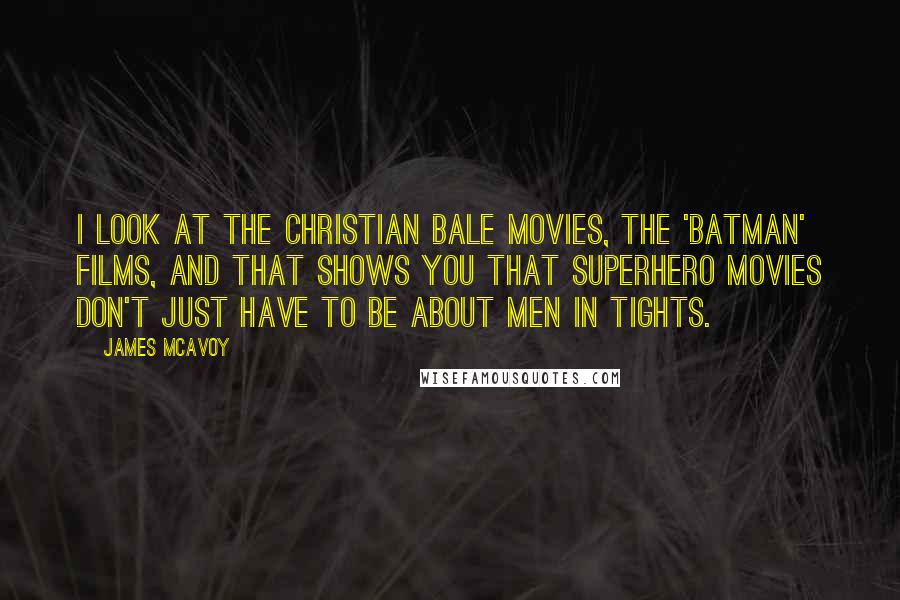 James McAvoy Quotes: I look at the Christian Bale movies, the 'Batman' films, and that shows you that superhero movies don't just have to be about men in tights.