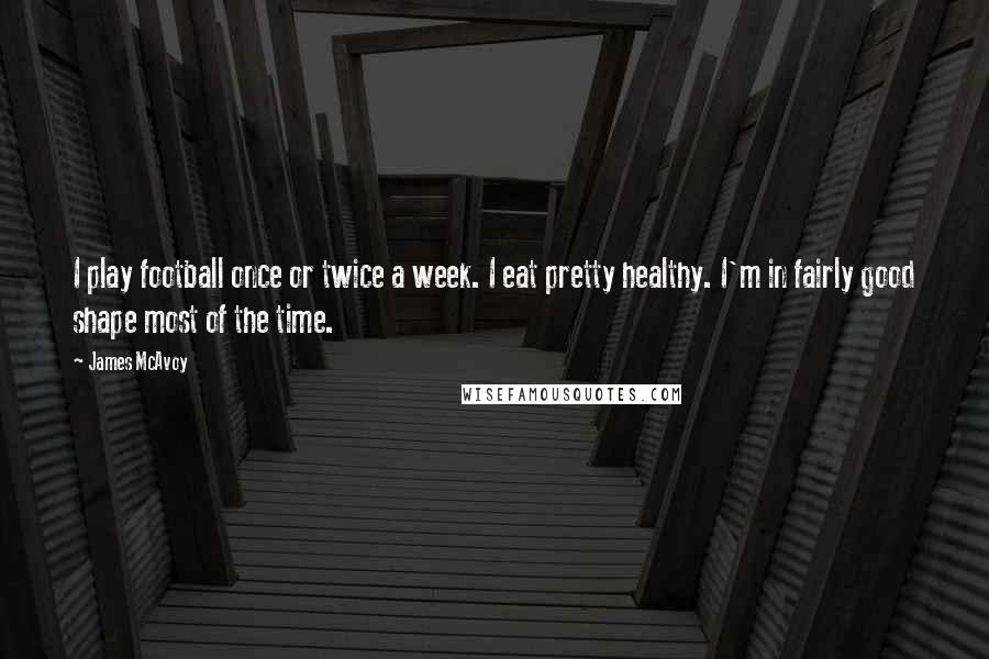 James McAvoy Quotes: I play football once or twice a week. I eat pretty healthy. I'm in fairly good shape most of the time.