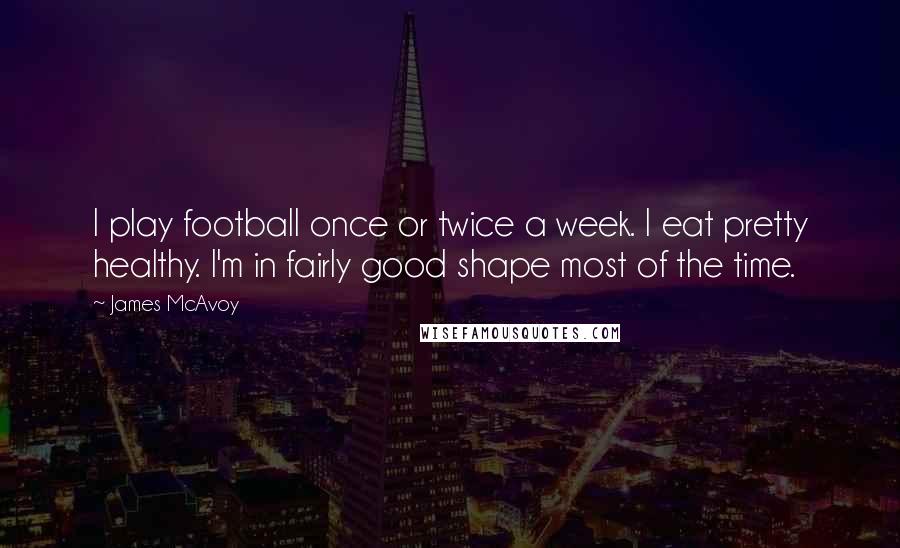 James McAvoy Quotes: I play football once or twice a week. I eat pretty healthy. I'm in fairly good shape most of the time.