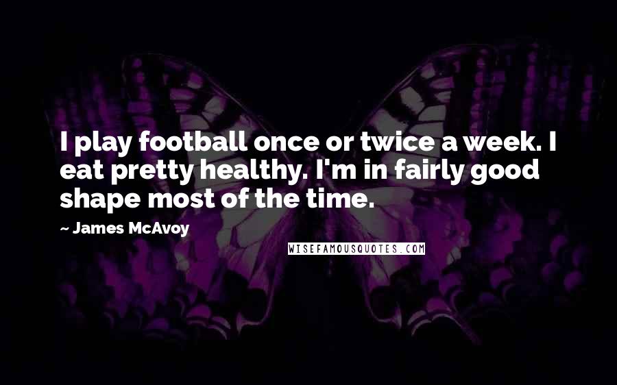 James McAvoy Quotes: I play football once or twice a week. I eat pretty healthy. I'm in fairly good shape most of the time.