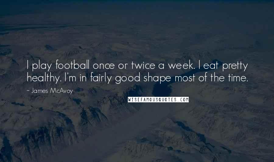 James McAvoy Quotes: I play football once or twice a week. I eat pretty healthy. I'm in fairly good shape most of the time.