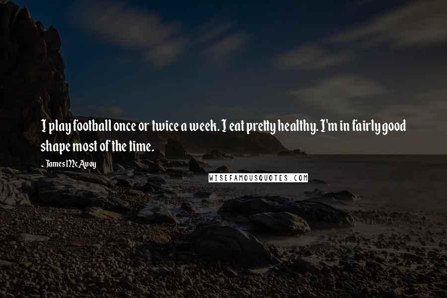 James McAvoy Quotes: I play football once or twice a week. I eat pretty healthy. I'm in fairly good shape most of the time.