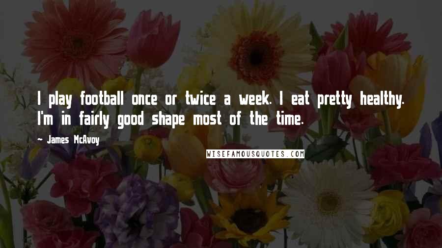 James McAvoy Quotes: I play football once or twice a week. I eat pretty healthy. I'm in fairly good shape most of the time.