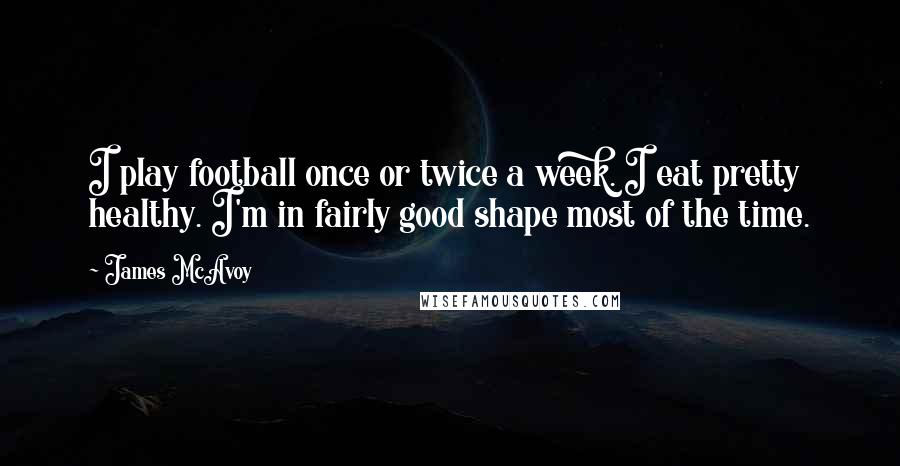 James McAvoy Quotes: I play football once or twice a week. I eat pretty healthy. I'm in fairly good shape most of the time.