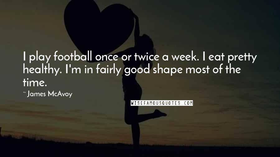 James McAvoy Quotes: I play football once or twice a week. I eat pretty healthy. I'm in fairly good shape most of the time.