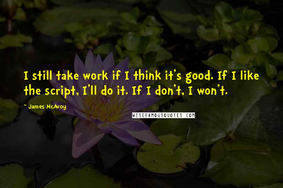 James McAvoy Quotes: I still take work if I think it's good. If I like the script, I'll do it. If I don't, I won't.