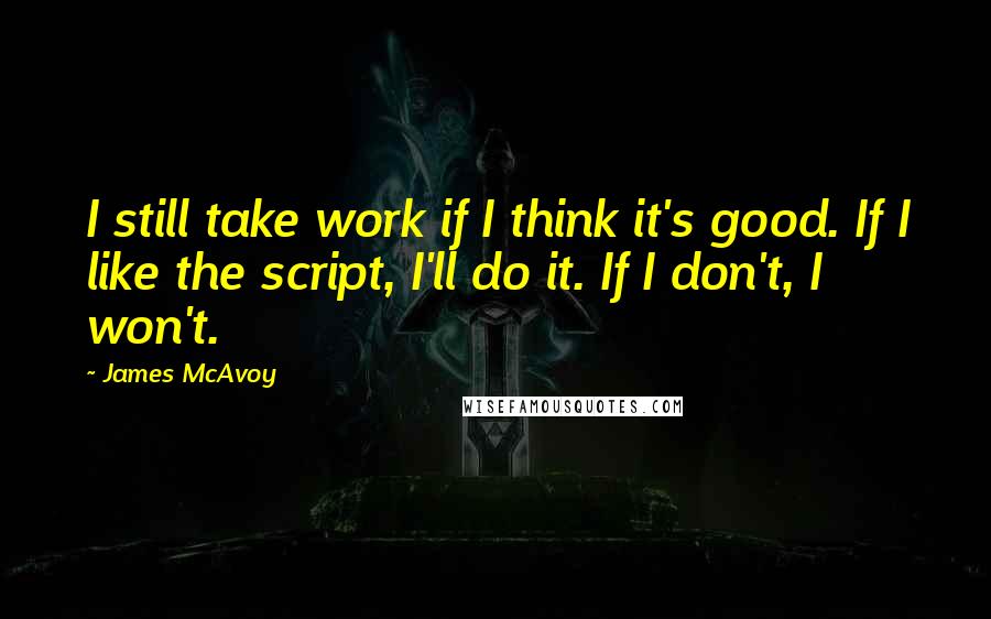 James McAvoy Quotes: I still take work if I think it's good. If I like the script, I'll do it. If I don't, I won't.