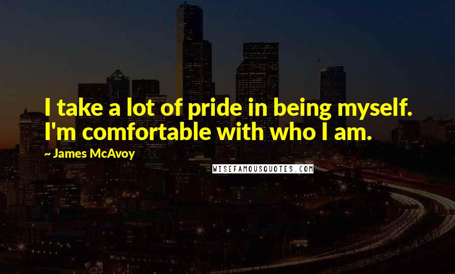 James McAvoy Quotes: I take a lot of pride in being myself. I'm comfortable with who I am.