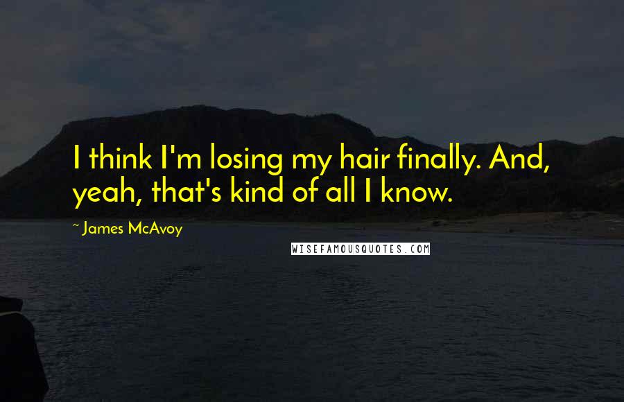 James McAvoy Quotes: I think I'm losing my hair finally. And, yeah, that's kind of all I know.