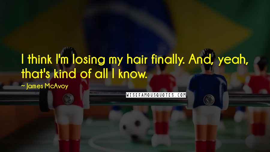 James McAvoy Quotes: I think I'm losing my hair finally. And, yeah, that's kind of all I know.