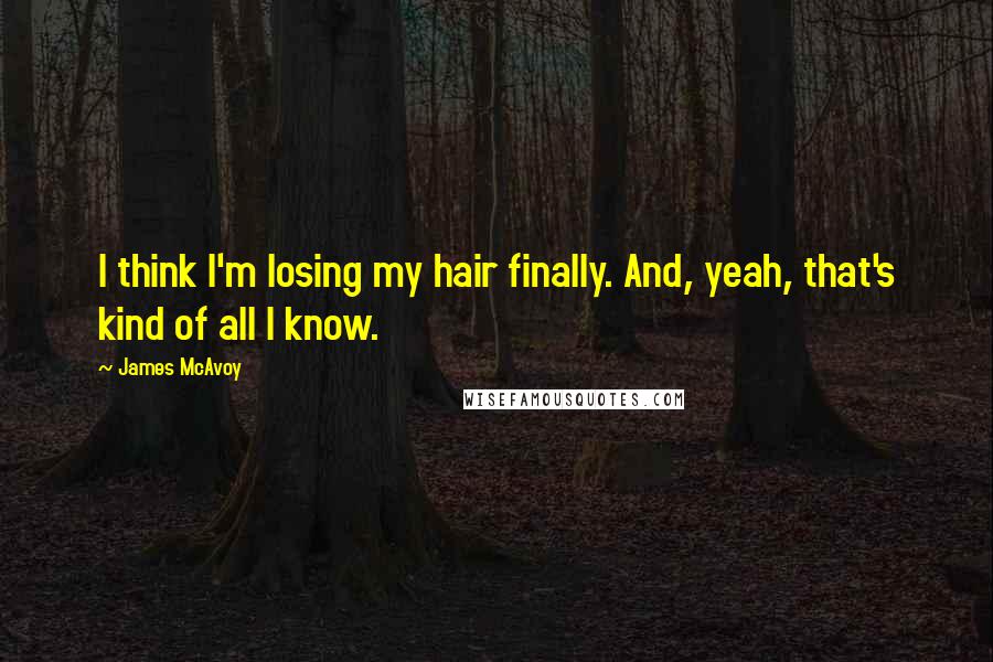 James McAvoy Quotes: I think I'm losing my hair finally. And, yeah, that's kind of all I know.