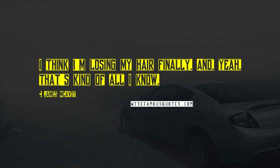 James McAvoy Quotes: I think I'm losing my hair finally. And, yeah, that's kind of all I know.
