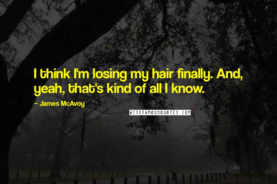 James McAvoy Quotes: I think I'm losing my hair finally. And, yeah, that's kind of all I know.