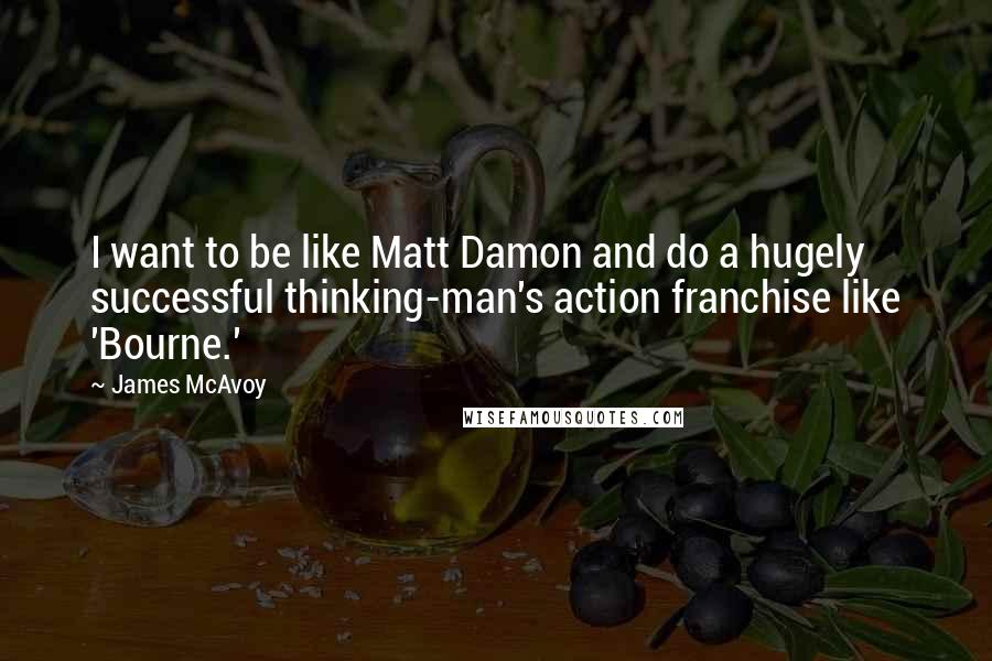 James McAvoy Quotes: I want to be like Matt Damon and do a hugely successful thinking-man's action franchise like 'Bourne.'