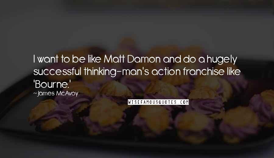James McAvoy Quotes: I want to be like Matt Damon and do a hugely successful thinking-man's action franchise like 'Bourne.'