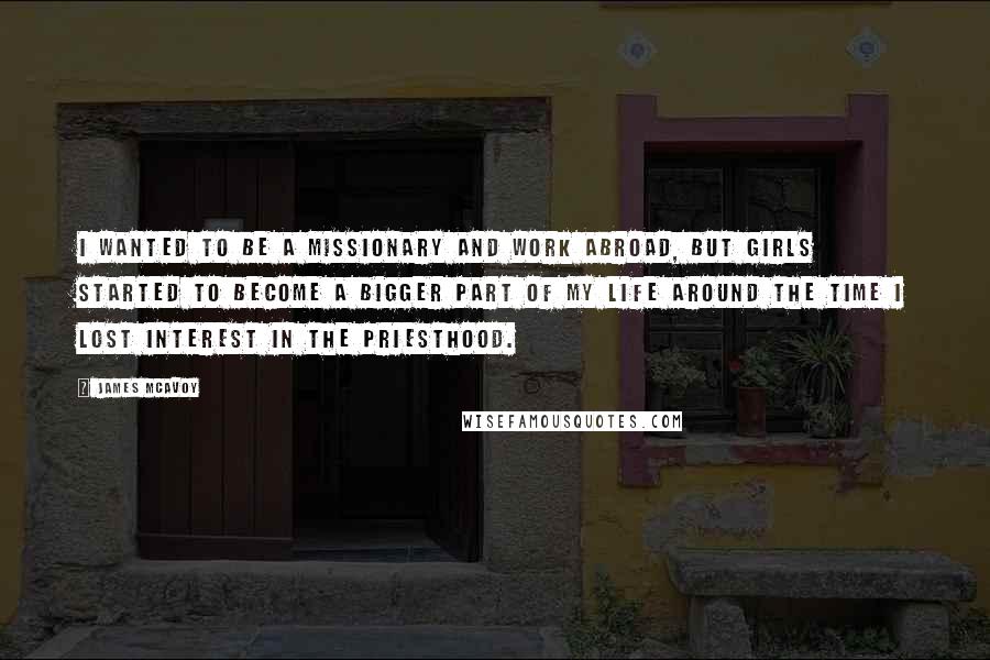 James McAvoy Quotes: I wanted to be a missionary and work abroad, but girls started to become a bigger part of my life around the time I lost interest in the priesthood.