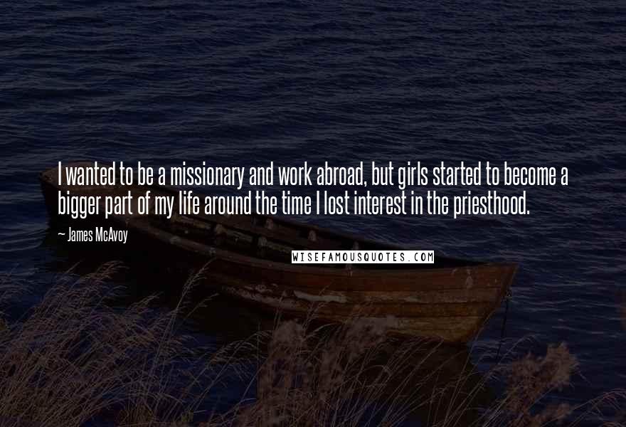 James McAvoy Quotes: I wanted to be a missionary and work abroad, but girls started to become a bigger part of my life around the time I lost interest in the priesthood.