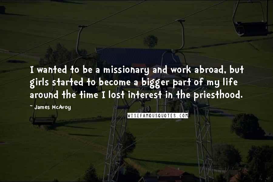 James McAvoy Quotes: I wanted to be a missionary and work abroad, but girls started to become a bigger part of my life around the time I lost interest in the priesthood.