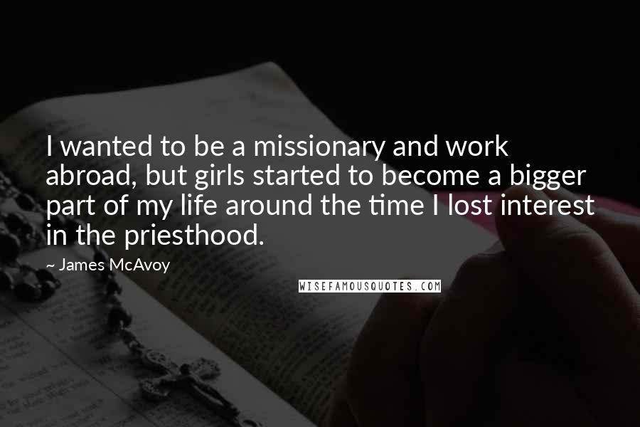 James McAvoy Quotes: I wanted to be a missionary and work abroad, but girls started to become a bigger part of my life around the time I lost interest in the priesthood.