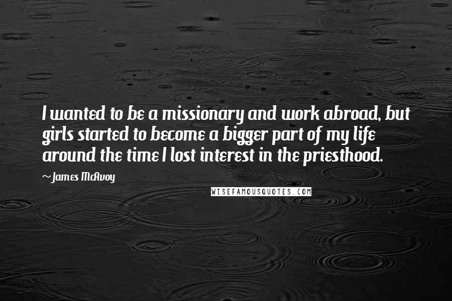 James McAvoy Quotes: I wanted to be a missionary and work abroad, but girls started to become a bigger part of my life around the time I lost interest in the priesthood.