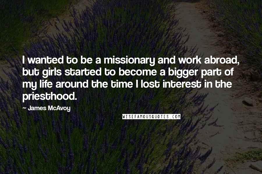 James McAvoy Quotes: I wanted to be a missionary and work abroad, but girls started to become a bigger part of my life around the time I lost interest in the priesthood.