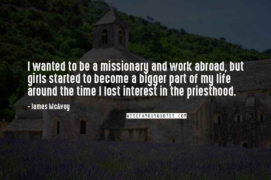 James McAvoy Quotes: I wanted to be a missionary and work abroad, but girls started to become a bigger part of my life around the time I lost interest in the priesthood.