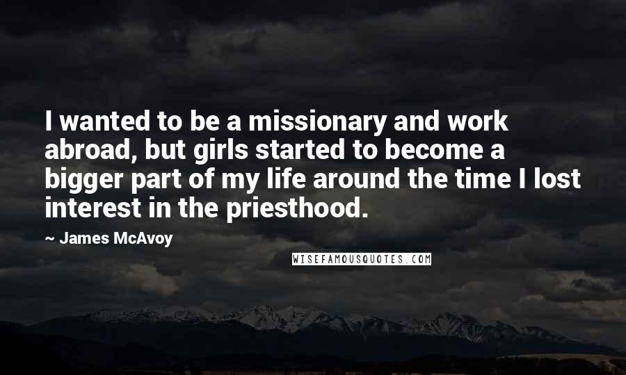 James McAvoy Quotes: I wanted to be a missionary and work abroad, but girls started to become a bigger part of my life around the time I lost interest in the priesthood.