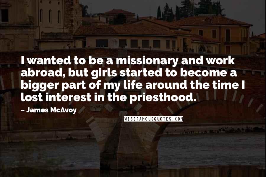 James McAvoy Quotes: I wanted to be a missionary and work abroad, but girls started to become a bigger part of my life around the time I lost interest in the priesthood.