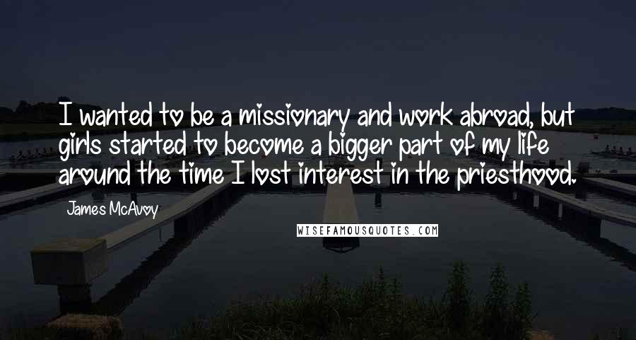 James McAvoy Quotes: I wanted to be a missionary and work abroad, but girls started to become a bigger part of my life around the time I lost interest in the priesthood.