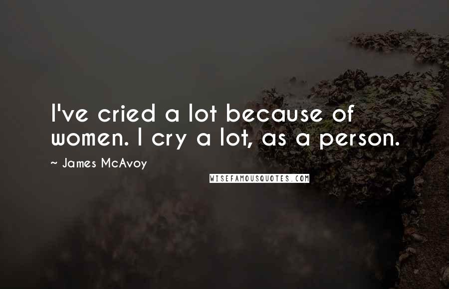 James McAvoy Quotes: I've cried a lot because of women. I cry a lot, as a person.