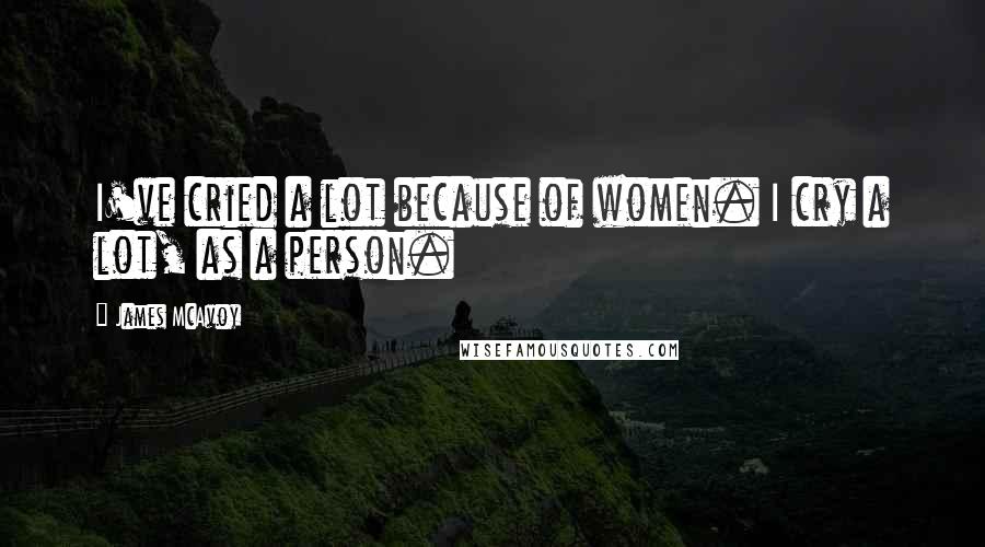 James McAvoy Quotes: I've cried a lot because of women. I cry a lot, as a person.