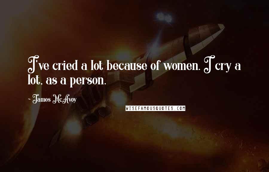 James McAvoy Quotes: I've cried a lot because of women. I cry a lot, as a person.
